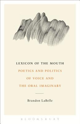 Lexicon of the Mouth: Poetics and Politics of Voice and the Oral Imaginary by LaBelle, Brandon