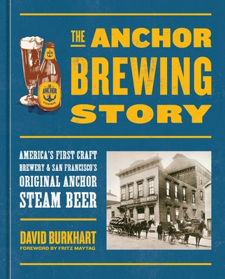 The Anchor Brewing Story: America's First Craft Brewery & San Francisco's Original Anchor Steam Beer by Burkhart, David