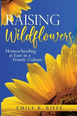 Raising Wildflowers: Homeschooling at Ease in a Frantic Culture by Riffe, Emily B.