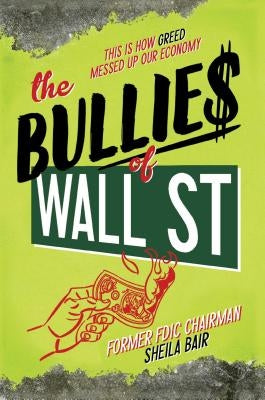 The Bullies of Wall Street: This Is How Greed Messed Up Our Economy by Bair, Sheila