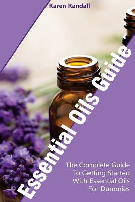 Essential Oils Guide: The Complete Guide To Getting Started With Essential Oils For Dummies: (Organic Recipes, Natural Recipes, Naturopathy) by Randall, Karen