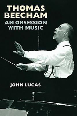 Thomas Beecham: An Obsession with Music by Lucas, John