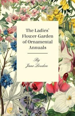 The Ladies Flower-Garden of Ornamental Annuals by Loudon, Jane