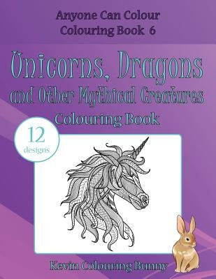 Unicorns, Dragons and Other Mythical Creatures Colouring Book: 12 Designs by Colouring Bunny, Kevin