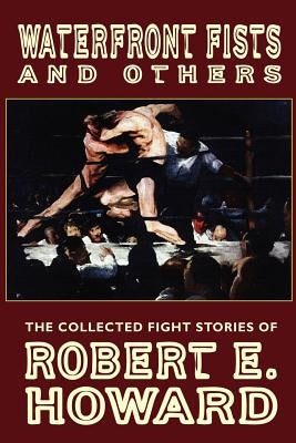 Waterfront Fists and Others: The Collected Fight Stories of Robert E. Howard by Howard, Robert E.