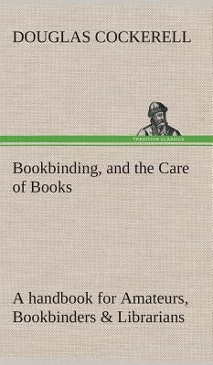 Bookbinding, and the Care of Books A handbook for Amateurs, Bookbinders & Librarians by Cockerell, Douglas