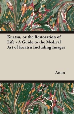 Kuatsu, Or the Restoration of Life - A Guide to the Medical Art of Kuatsu - Including Images by Anon