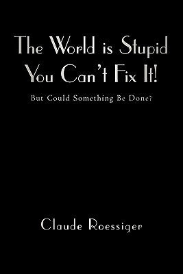 The World Is Stupid-You Can't Fix It!: But Could Something Be Done? by Roessiger, Claude