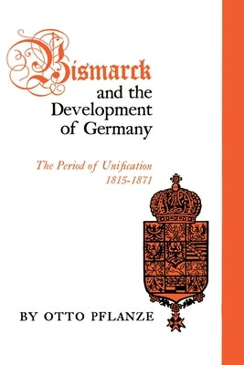 Bismarck and the Development of Germany: The Period of Unification, 1815-1871 by Pflanze, Otto