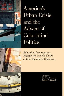 America's Urban Crisis and the Advent of Color-Blind Politics: Education, Incarceration, Segregation, and the Future of the U.S. Multiracial Democracy by Ivery, Curtis L.