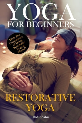 Yoga For Beginners: Restorative Yoga: The Complete Guide To Master Restorative Yoga; Benefits, Essentials, Poses (With Pictures), Precauti by Sahu, Rohit