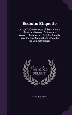 Eediotic Etiquette: An Up-To-Date Manual of the Manners of Men and Women for Men and Women of Manners ... Distilled Directly From the Raw by Wurdz, Gideon