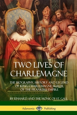 Two Lives of Charlemagne: The Biography, History and Legend of King Charlemagne, Ruler of the Frankish Empire by Einhard