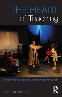 The Heart of Teaching: Empowering Students in the Performing Arts by Wangh, Stephen