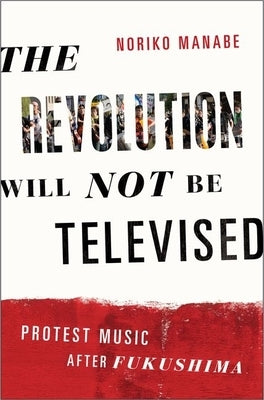 The Revolution Will Not Be Televised: Protest Music After Fukushima by Manabe, Noriko