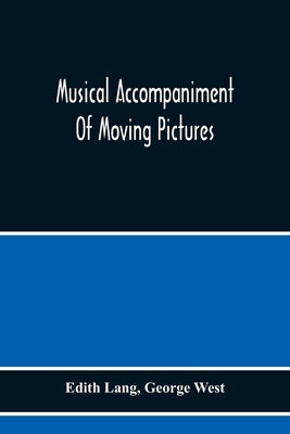 Musical Accompaniment Of Moving Pictures A Practical Manual For Pianists And Organists And An Exposition Of The Principles Underlying The Musical Inte by Lang, Edith