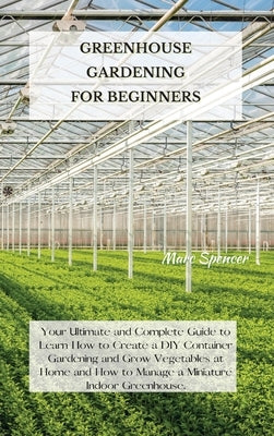 Greenhouse Gardening for Beginners: Your Ultimate and Complete Guide to Learn How to Create a DIY Container Gardening and Grow Vegetables at Home and by Spencer, Marc