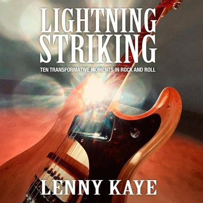 Lightning Striking: Ten Transformative Moments in Rock and Roll by Kaye, Lenny