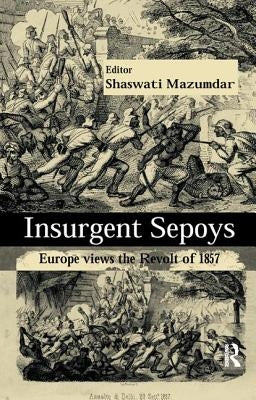 Insurgent Sepoys: Europe Views the Revolt of 1857 by Mazumdar, Shaswati