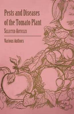 Pests and Diseases of the Tomato Plant - Selected Articles by Various