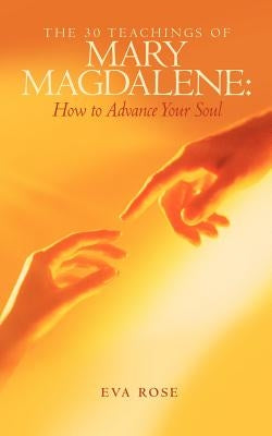 The 30 Teachings of Mary Magdalene: How to Advance Your Soul by Rose, Eva