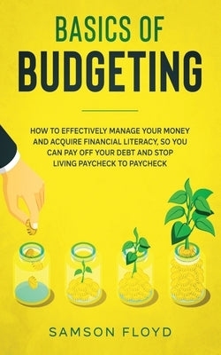 Basics of Budgeting: How to Effectively Manage Your Money and Acquire Financial Literacy, So You Can Pay Off Your Debt and Stop Living Payc by Floyd, Samson