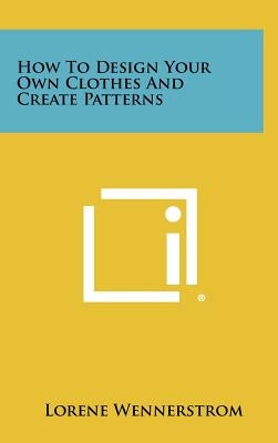 How to Design Your Own Clothes and Create Patterns by Wennerstrom, Lorene