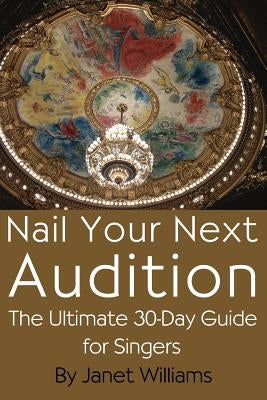 Nail Your Next Audition, the Ultimate 30-Day Guide for Singers by Williams, Janet