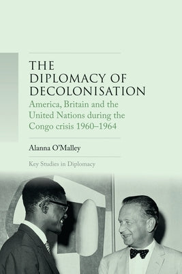 The Diplomacy of Decolonisation: America, Britain and the United Nations During the Congo Crisis 1960-1964 by O'Malley, Alanna