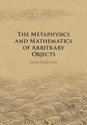 The Metaphysics and Mathematics of Arbitrary Objects by Horsten, Leon