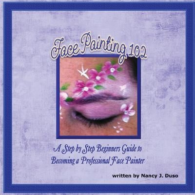 Face Painting 102 - A Step by Step Beginners Guide to Becoming a Professional Face Painter by Duso, Nancy J.