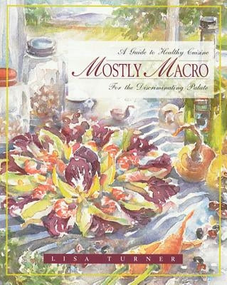 Mostly Macro: A Guide to Healthy Cuisine for the Discriminating Palate by Turner, Lisa