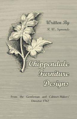 Chippendale Furniture Designs - From the Gentleman and Cabinet-Makers' Director 1762 by Symonds, R. W.