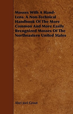 Mosses with a Hand-Lens. a Non-Technical Handbook of the More Common and More Easily Recognized Mosses of the Northeastern United States by Grout, Abel Joel