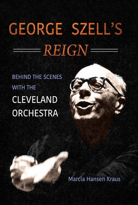 George Szell's Reign: Behind the Scenes with the Cleveland Orchestra by Kraus, Marcia Hansen