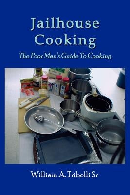 Jailhouse Cooking: The Poor Mans Guide To Cooking by Tribelli, William A., Sr.