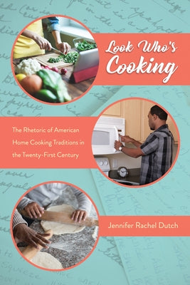 Look Who's Cooking: The Rhetoric of American Home Cooking Traditions in the Twenty-First Century by Dutch, Jennifer Rachel