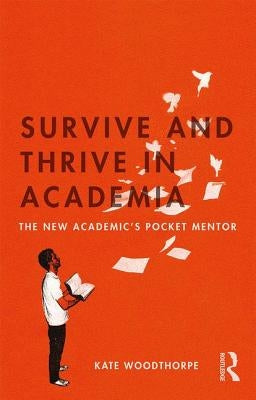 Survive and Thrive in Academia: The New Academic's Pocket Mentor by Woodthorpe, Kate