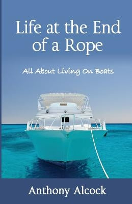 Life at the End of a Rope: All About Living on Boats by Alcock, Anthony J.