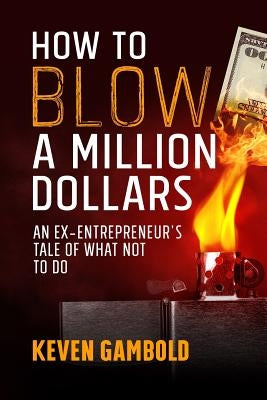 How to Blow a Million Dollars: An Ex-Entrepreneur's Tale of What Not to Do by Gambold, Keven Ashley