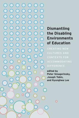 Dismantling the Disabling Environments of Education; Creating New Cultures and Contexts for Accommodating Difference by Danforth, Scot