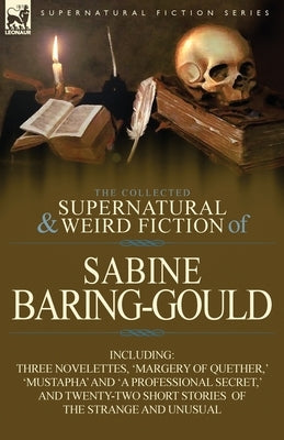 The Collected Supernatural and Weird Fiction of Sabine Baring-Gould: Including Three Novelettes, 'Margery of Quether, ' 'Mustapha' and 'a Professional by Baring-Gould, Sabine