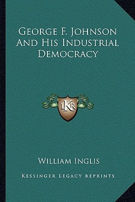 George F. Johnson and His Industrial Democracy by Inglis, William