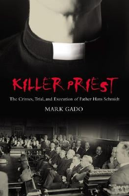 Killer Priest: The Crimes, Trial, and Execution of Father Hans Schmidt by Gado, Mark