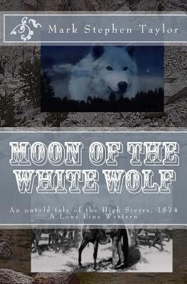 Moon of the White Wolf: An untold tale of the High Sierra, 1874: A Lone Pine Western by Taylor, Mark Stephen