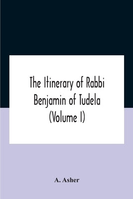 The Itinerary Of Rabbi Benjamin Of Tudela (Volume I) Text, Bibliography, And Translation by Asher, A.