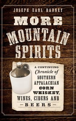 More Mountain Spirits: A Continuing Chronicle of Southern Appalachian Corn Whiskey, Wines, Ciders and Beers by Dabney, Joseph Earl