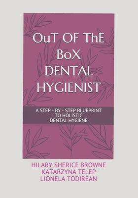 OuT OF ThE BoX DENTAL HYGIENIST: A Step - By - Step Blueprint to Holistic Dental Hygiene by Browne, Hilary Sherice