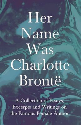 Her Name Was Charlotte Brontë; A Collection of Essays, Excerpts and Writings on the Famous Female Author - By G. K . Chesterton, Virginia Woolfe, Mrs by Various