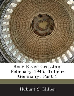 Roer River Crossing, February 1945, Julich-Germany, Part 1 by Miller, Huburt S.